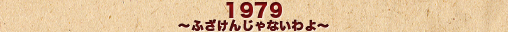 1979～ふざけんじゃないわよ～