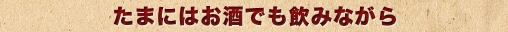 たまにはお酒でも飲みながら