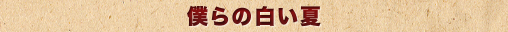 僕らの白い夏